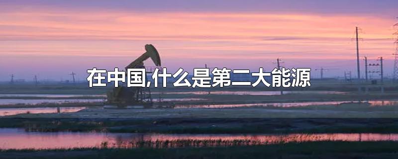 中国第二大能源是什么，石油是中国第几大能源