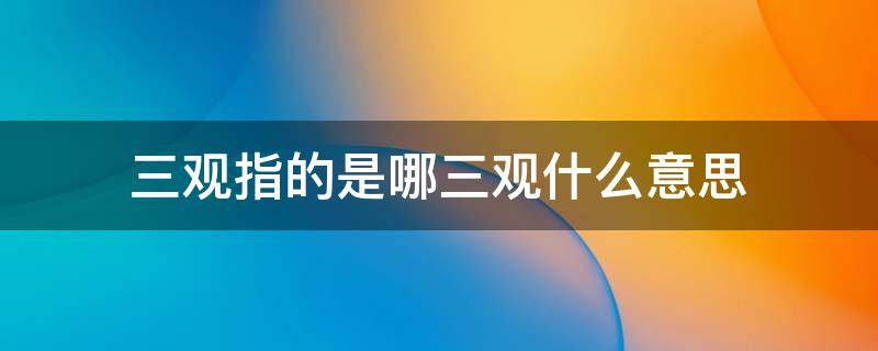 三观指的是哪三观， 三观指的是什么意思