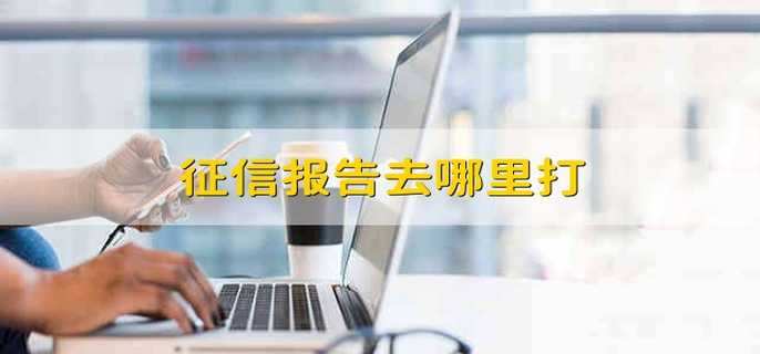 征信报告在哪里可以打（征信报告在哪里可以打出来）