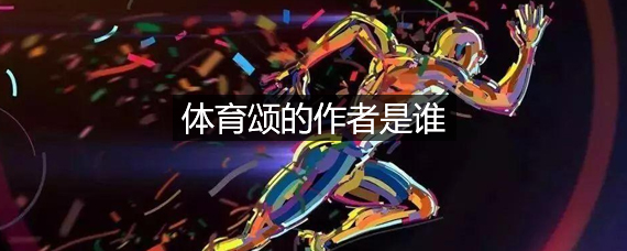 体育颂作者是谁呀，著名的体育颂作者 