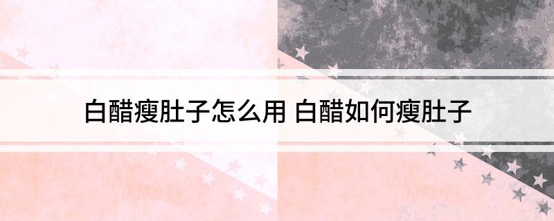 用白醋怎么瘦肚子（白醋怎么用才能减