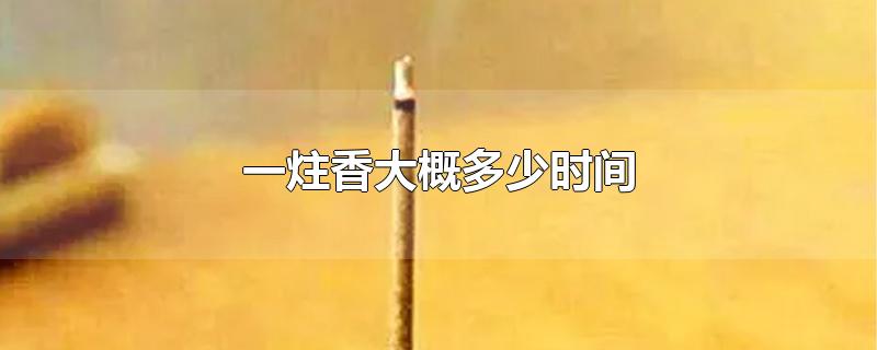 一炷香的时间是多久，古代一炷香等于多少时间 