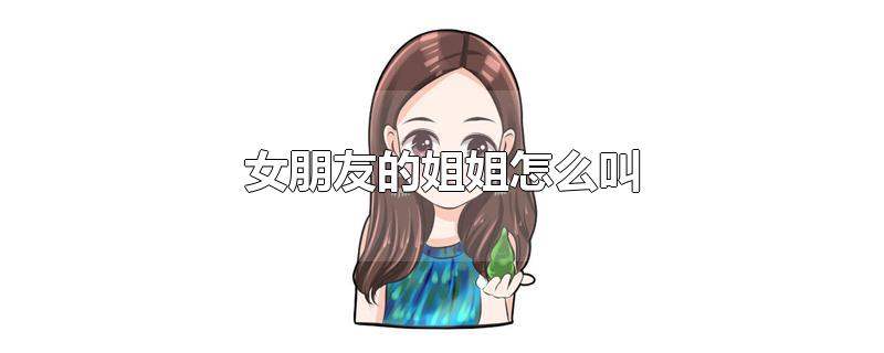 女朋友的姐姐叫什么称呼（第一次见女