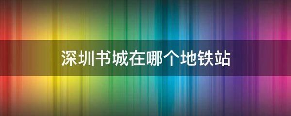 深圳书城在哪个地铁站