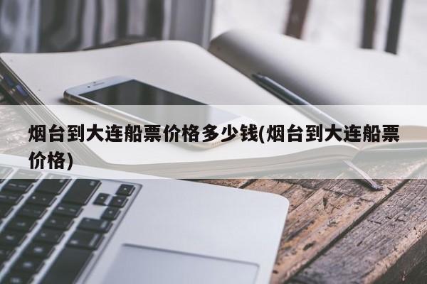大连到烟台的船票价格和时间，大连去烟台的船票时刻 