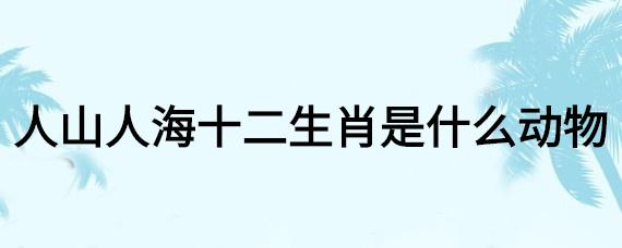 人山人海打一生肖是什么生肖，人山人海指什么生肖 