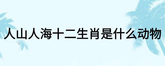 人山人海打一生肖是什么生肖（人山人海指什么生肖）