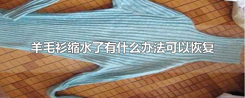 羊毛衫缩水了怎么恢复效果最好，羊毛衫机洗后严重缩水了怎么办 