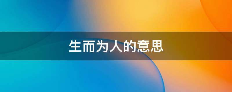 生而为人的意思（生而为人下一句是什