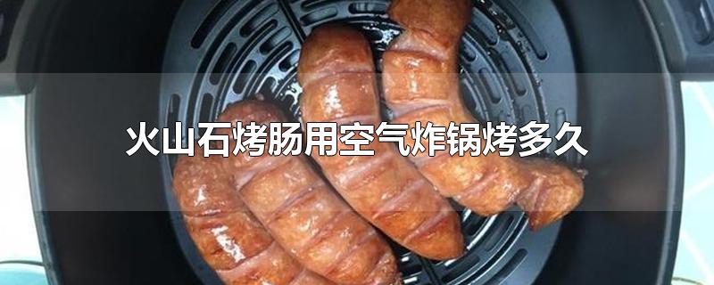 烤肠用空气炸锅需要多长时间，空气炸锅烤肠需要几分钟 