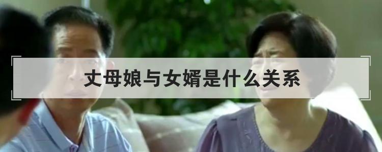 女婿和丈母娘的关系叫什么，女婿和女方父母关系怎么称呼 