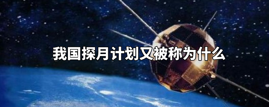 我国的探月计划被称为什么工程，我国的探月工程是什么工程 