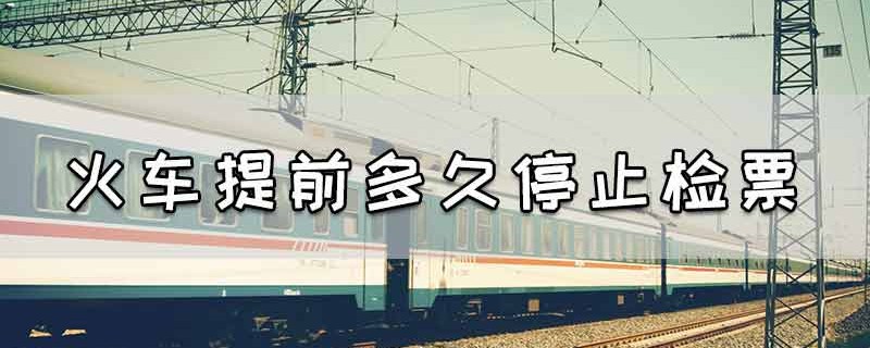 火车一般提前多久检票，火车还有30分钟来得及进站吗 