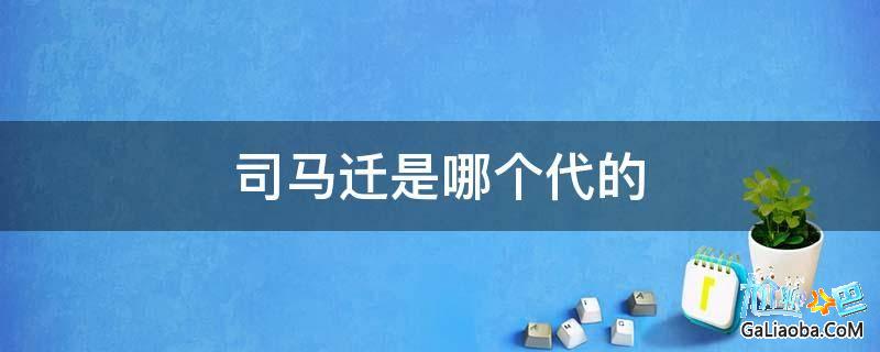 司马迁是哪个朝代，司马迁是东汉史学家吗 