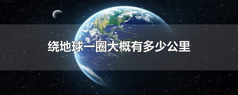 地球一圈大概有多少公里，4万公里可以绕地球几圈 